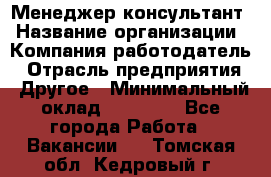 Менеджер-консультант › Название организации ­ Компания-работодатель › Отрасль предприятия ­ Другое › Минимальный оклад ­ 35 000 - Все города Работа » Вакансии   . Томская обл.,Кедровый г.